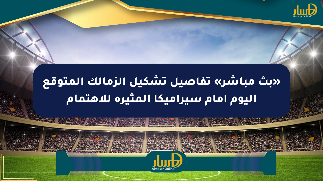 «بث مباشر» تفاصيل تشكيل الزمالك المتوقع اليوم أمام سيراميكا المثيرة للاهتمام